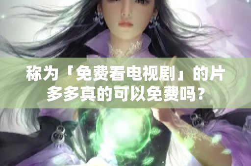 称为「免费看电视剧」的片多多真的可以免费吗？
