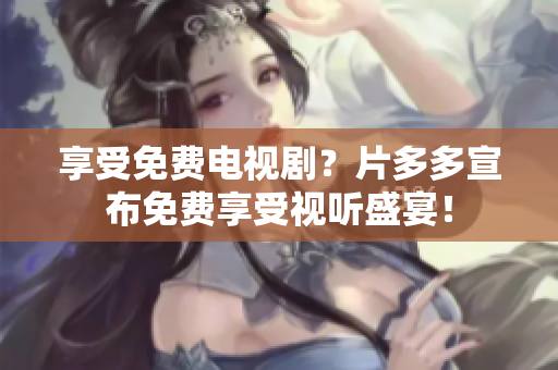 享受免费电视剧？片多多宣布免费享受视听盛宴！