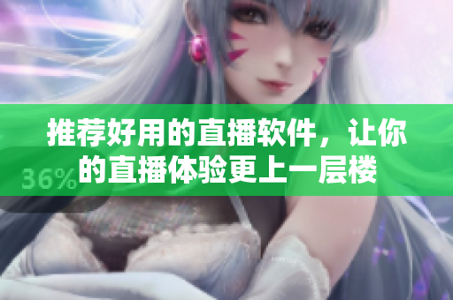 推荐好用的直播软件，让你的直播体验更上一层楼