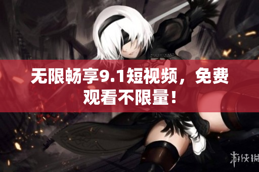 无限畅享9.1短视频，免费观看不限量！