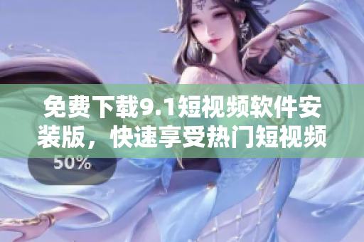免费下载9.1短视频软件安装版，快速享受热门短视频创作！