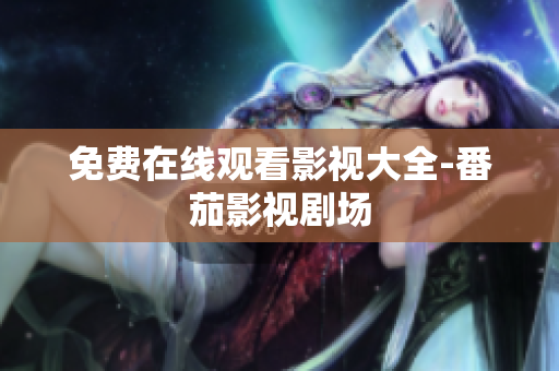 免费在线观看影视大全-番茄影视剧场