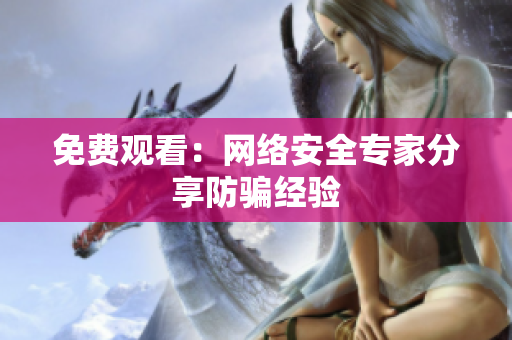 免费观看：网络安全专家分享防骗经验