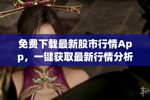 免费下载最新股市行情App，一键获取最新行情分析