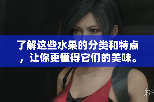 了解这些水果的分类和特点，让你更懂得它们的美味。