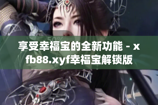享受幸福宝的全新功能 - xfb88.xyf幸福宝解锁版