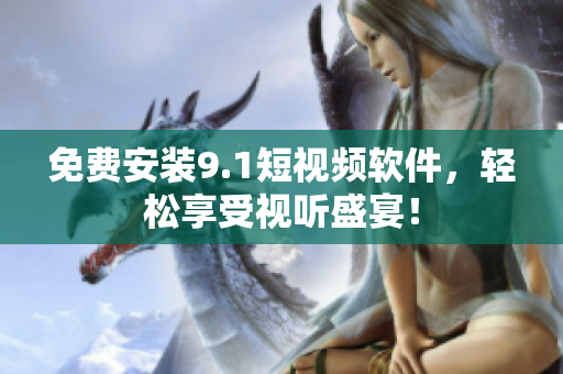 免费安装9.1短视频软件，轻松享受视听盛宴！