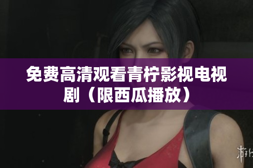 免费高清观看青柠影视电视剧（限西瓜播放）