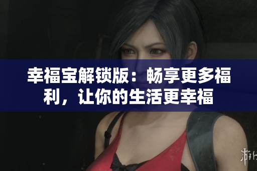 幸福宝解锁版：畅享更多福利，让你的生活更幸福