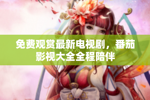 免费观赏最新电视剧，番茄影视大全全程陪伴