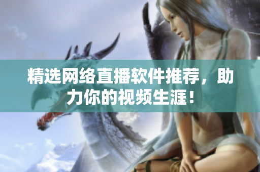 精选网络直播软件推荐，助力你的视频生涯！