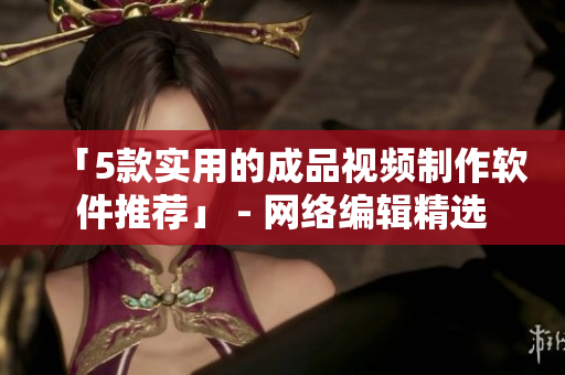 「5款实用的成品视频制作软件推荐」 - 网络编辑精选