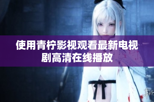 使用青柠影视观看最新电视剧高清在线播放