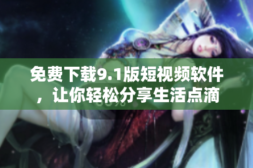 免费下载9.1版短视频软件，让你轻松分享生活点滴