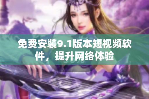 免费安装9.1版本短视频软件，提升网络体验