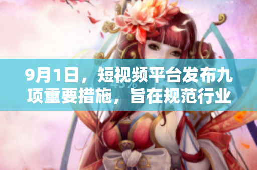 9月1日，短视频平台发布九项重要措施，旨在规范行业乱象