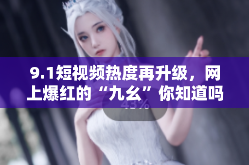 9.1短视频热度再升级，网上爆红的“九幺”你知道吗？