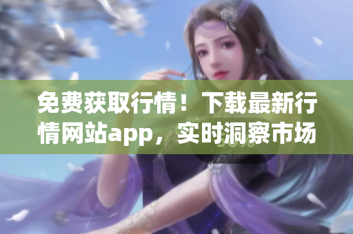 免费获取行情！下载最新行情网站app，实时洞察市场变化