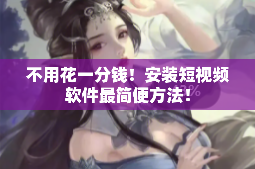 不用花一分钱！安装短视频软件最简便方法！