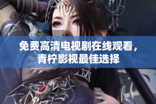 免费高清电视剧在线观看，青柠影视最佳选择