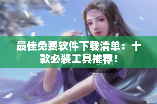 最佳免费软件下载清单：十款必装工具推荐！