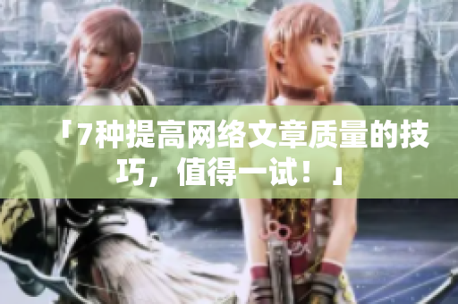 「7种提高网络文章质量的技巧，值得一试！」