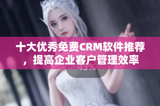 十大优秀免费CRM软件推荐，提高企业客户管理效率