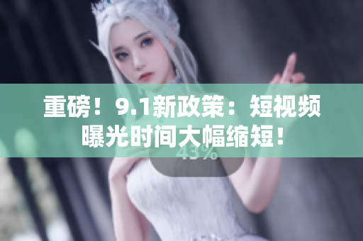 重磅！9.1新政策：短视频曝光时间大幅缩短！