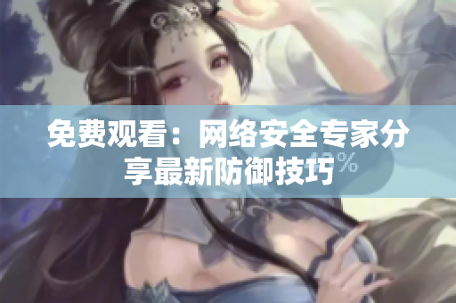 免费观看：网络安全专家分享最新防御技巧