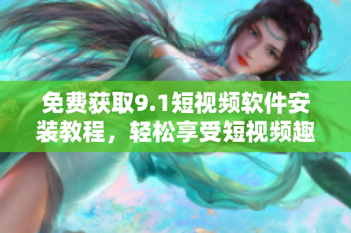 免费获取9.1短视频软件安装教程，轻松享受短视频趣味！