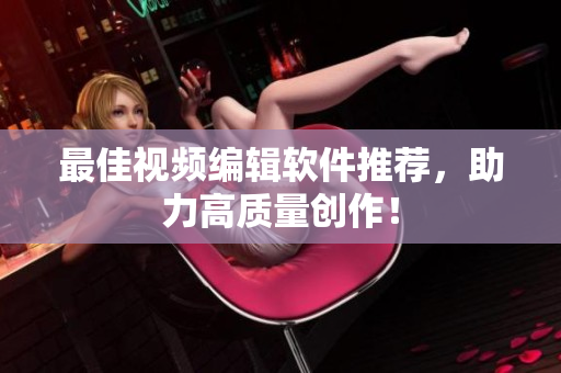 最佳视频编辑软件推荐，助力高质量创作！