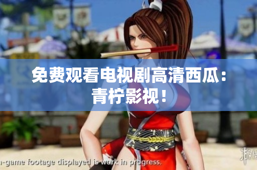 免费观看电视剧高清西瓜：青柠影视！