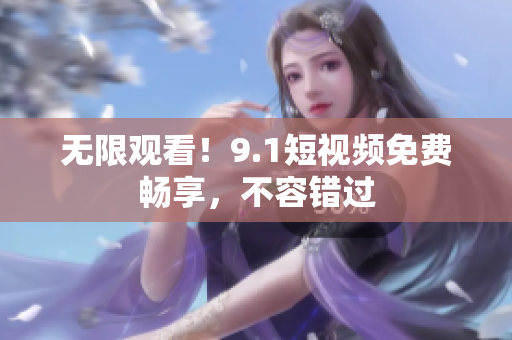 无限观看！9.1短视频免费畅享，不容错过