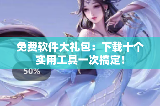 免费软件大礼包：下载十个实用工具一次搞定！
