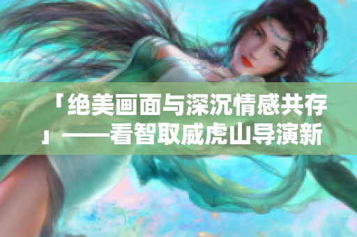 「绝美画面与深沉情感共存」——看智取威虎山导演新作！