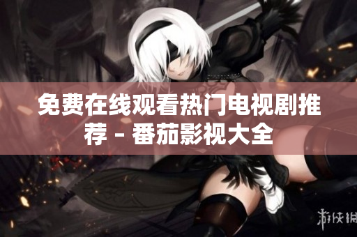 免费在线观看热门电视剧推荐 – 番茄影视大全