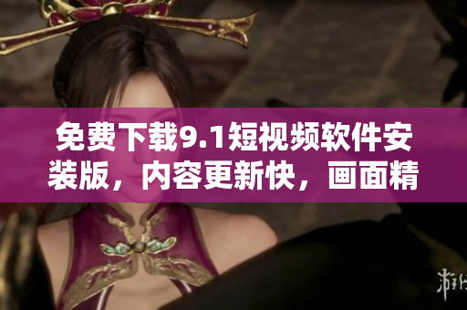 免费下载9.1短视频软件安装版，内容更新快，画面精美！