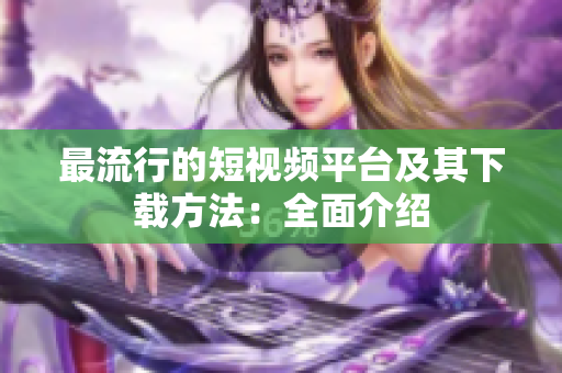 最流行的短视频平台及其下载方法：全面介绍