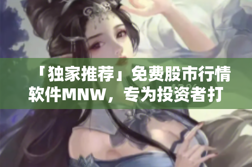 「独家推荐」免费股市行情软件MNW，专为投资者打造的一站式平台！