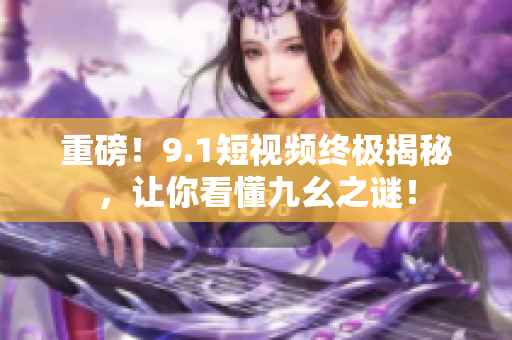重磅！9.1短视频终极揭秘，让你看懂九幺之谜！