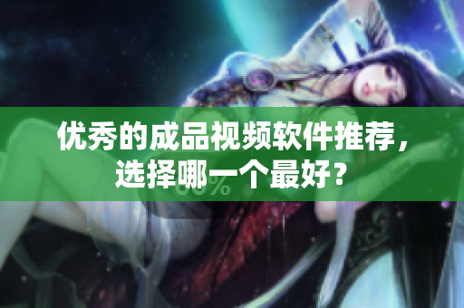 优秀的成品视频软件推荐，选择哪一个最好？