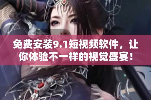 免费安装9.1短视频软件，让你体验不一样的视觉盛宴！
