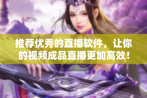 推荐优秀的直播软件，让你的视频成品直播更加高效！