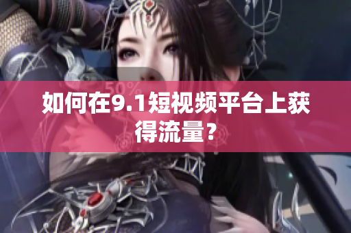 如何在9.1短视频平台上获得流量？