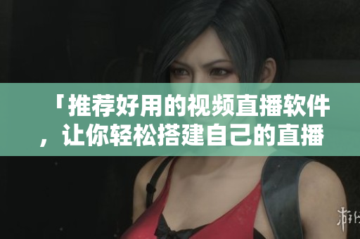 「推荐好用的视频直播软件，让你轻松搭建自己的直播平台」