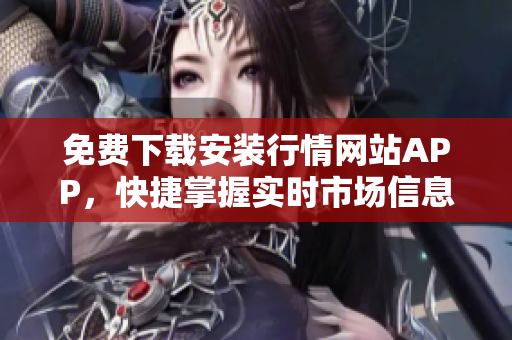 免费下载安装行情网站APP，快捷掌握实时市场信息