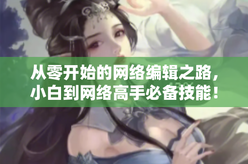 从零开始的网络编辑之路，小白到网络高手必备技能！