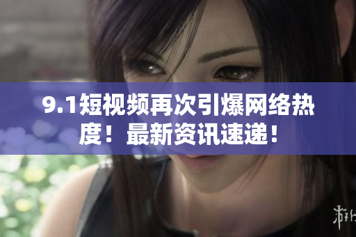 9.1短视频再次引爆网络热度！最新资讯速递！