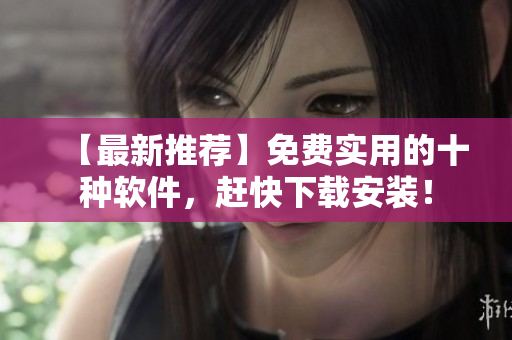 【最新推荐】免费实用的十种软件，赶快下载安装！
