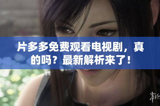 片多多免费观看电视剧，真的吗？最新解析来了！